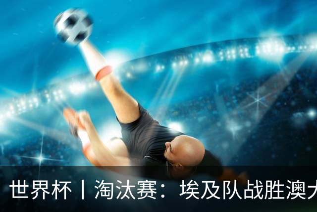 世界杯丨淘汰赛：埃及队战胜澳大利亚队