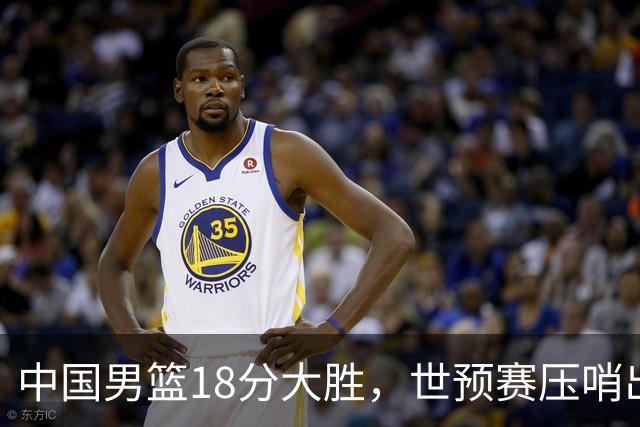 中国男篮18分大胜，世预赛压哨出线！剩一个悬念：日韩与联手做局
