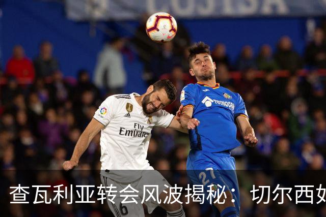 查瓦利亚转会风波揭秘：切尔西如何看中这位西甲明星的潜力？