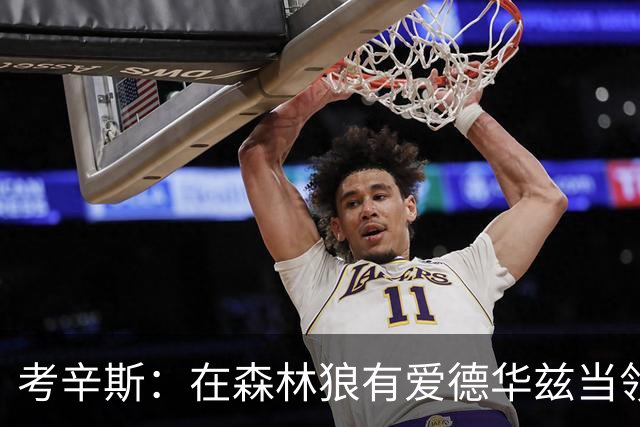 考辛斯：在森林狼有爱德华兹当领袖 三球能得到成长并且更成熟