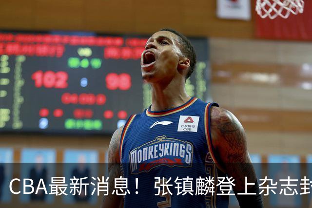 CBA最新消息！张镇麟登上杂志封面，山东欲内外线补强，广厦续约两大锋线